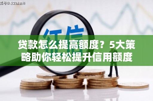 颍东贷款怎么提高额度？5大策略助你轻松提升信用额度