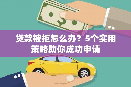 颍东贷款被拒怎么办？5个实用策略助你成功申请