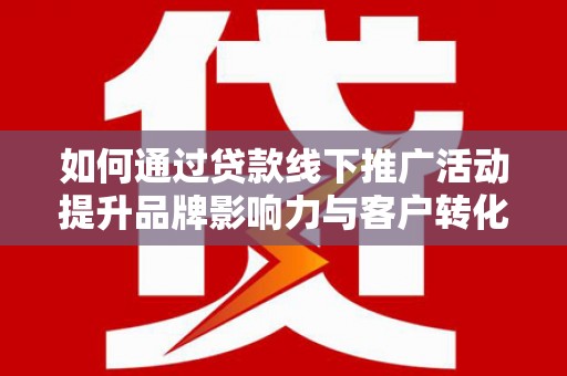 颍东如何通过贷款线下推广活动提升品牌影响力与客户转化率