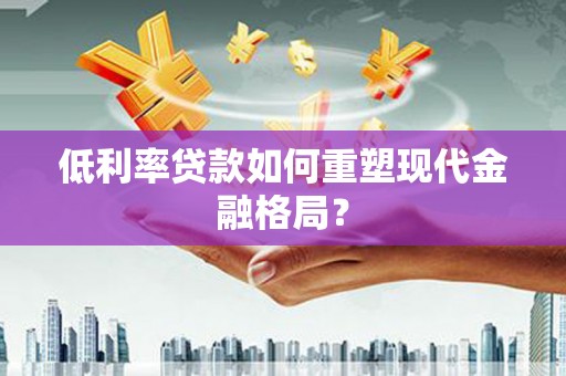 颍东低利率贷款如何重塑现代金融格局？