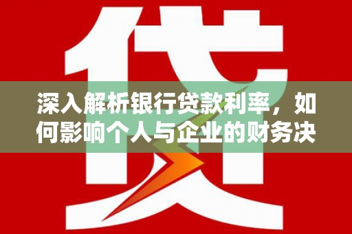 颍东深入解析银行贷款利率，如何影响个人与企业的财务决策