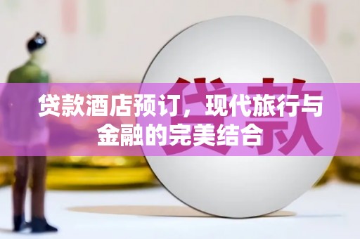 颍东贷款酒店预订，现代旅行与金融的完美结合