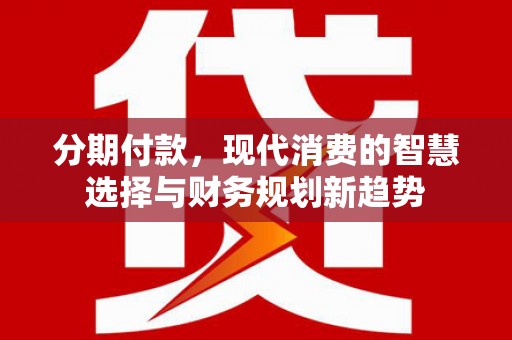 颍东分期付款，现代消费的智慧选择与财务规划新趋势