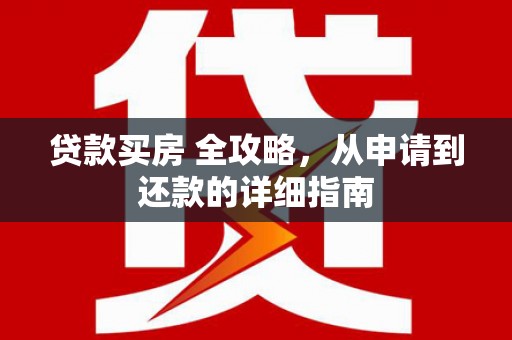 颍东贷款买房 全攻略，从申请到还款的详细指南