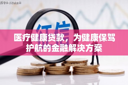 颍东医疗健康贷款，为健康保驾护航的金融解决方案