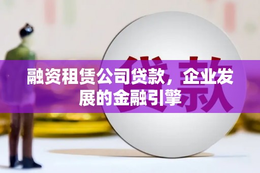 颍东融资租赁公司贷款，企业发展的金融引擎